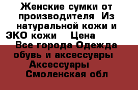 Женские сумки от производителя. Из натуральной кожи и ЭКО кожи. › Цена ­ 1 000 - Все города Одежда, обувь и аксессуары » Аксессуары   . Смоленская обл.